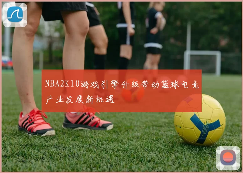 NBA2K10游戏引擎升级带动篮球电竞产业发展新机遇