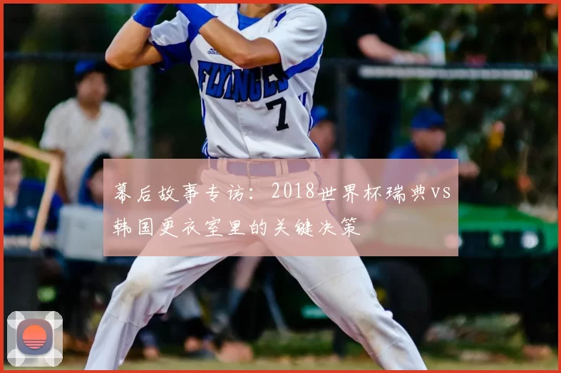 幕后故事专访：2018世界杯瑞典vs韩国更衣室里的关键决策