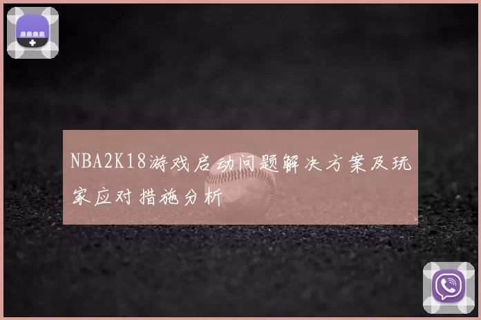 NBA2K18游戏启动问题解决方案及玩家应对措施分析
