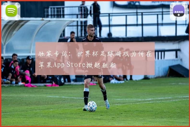 独家专访:世界杯足球游戏为何在苹果App Store掀起狂潮