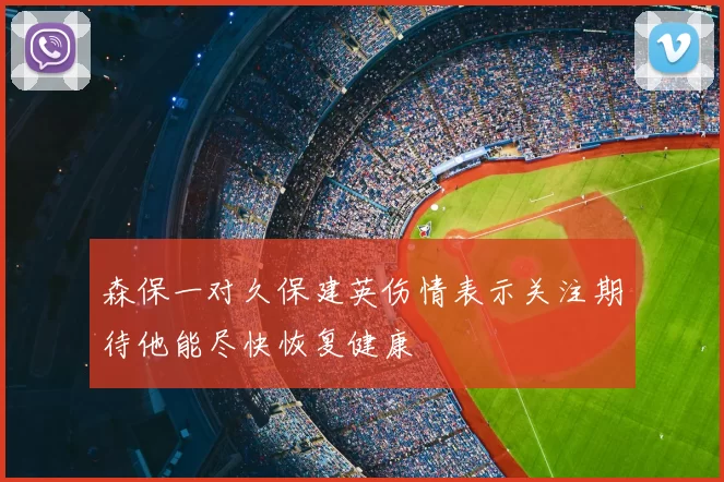 森保一对久保建英伤情表示关注期待他能尽快恢复健康