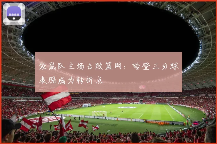 袋鼠队主场击败篮网，哈登三分球表现成为转折点