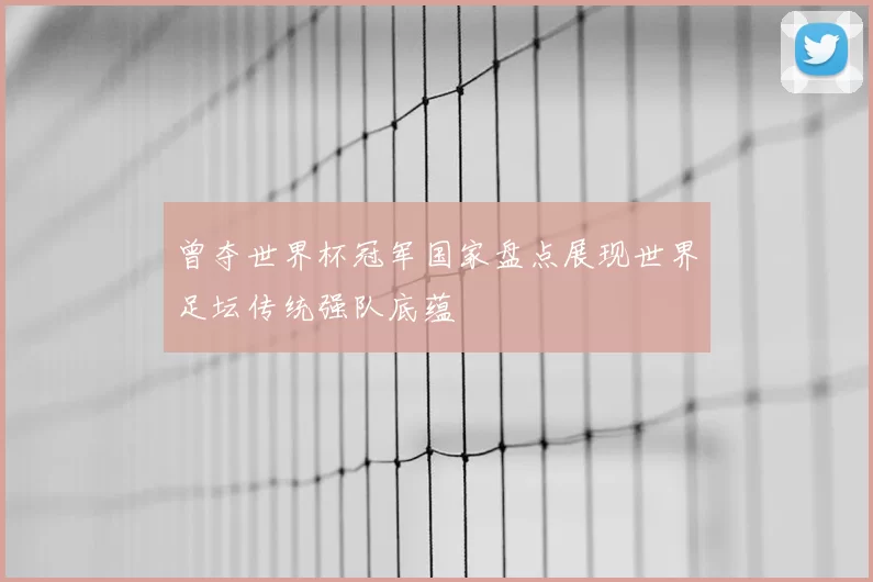 曾夺世界杯冠军国家盘点展现世界足坛传统强队底蕴