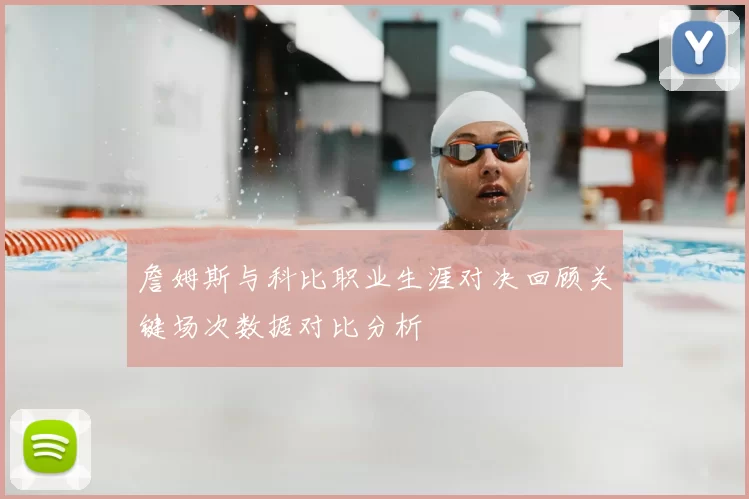 詹姆斯与科比职业生涯对决回顾关键场次数据对比分析