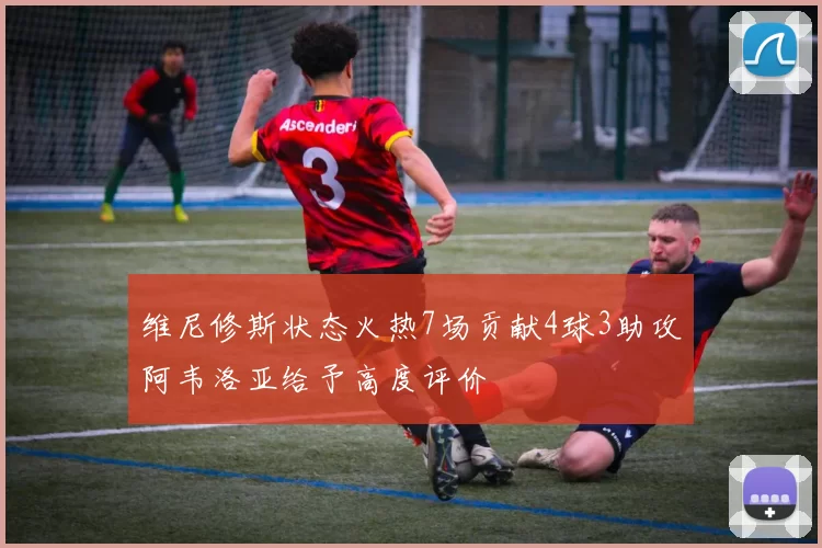 维尼修斯状态火热7场贡献4球3助攻阿韦洛亚给予高度评价
