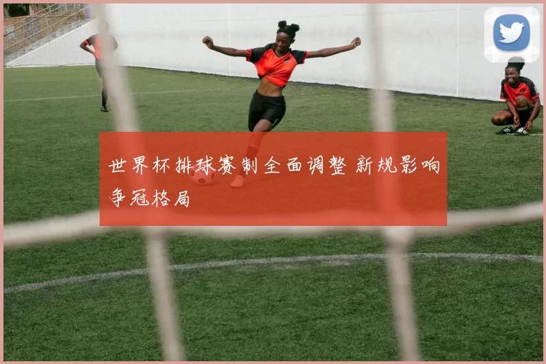 世界杯排球赛制全面调整 新规影响争冠格局