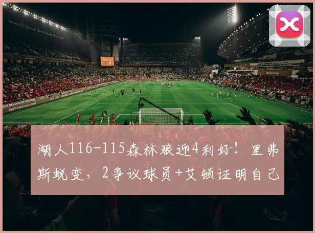湖人116-115森林狼迎4利好！里弗斯蜕变，2争议球员+艾顿证明自己