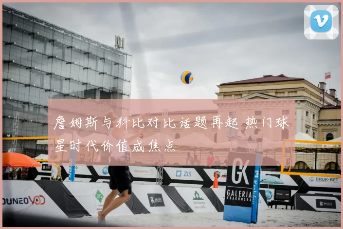 詹姆斯与科比对比话题再起 热门球星时代价值成焦点