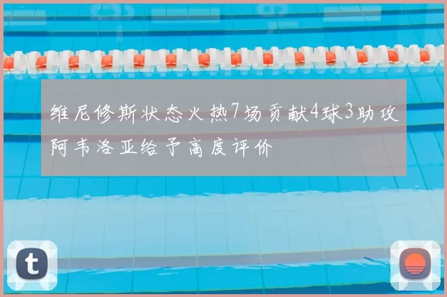 维尼修斯状态火热7场贡献4球3助攻阿韦洛亚给予高度评价