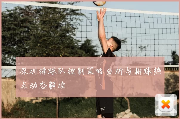 深圳排球队控制策略分析与排球热点动态解读