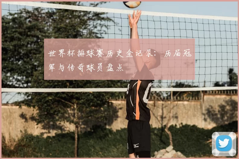 世界杯排球赛历史全记录：历届冠军与传奇球员盘点
