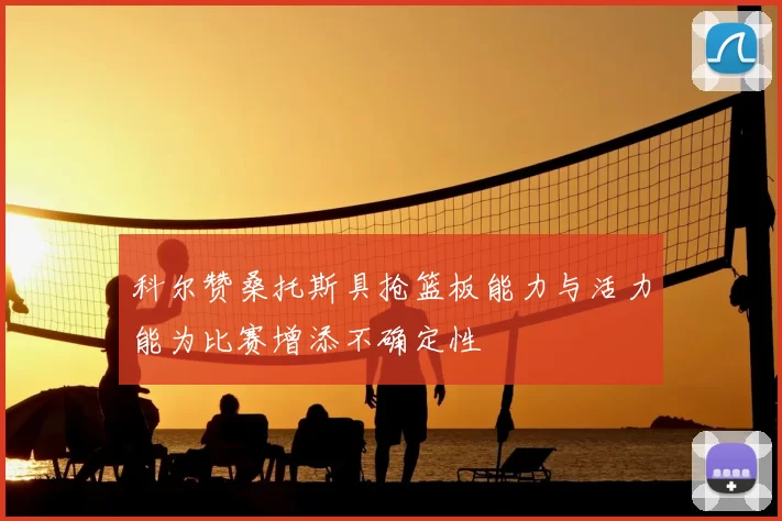 科尔赞桑托斯具抢篮板能力与活力能为比赛增添不确定性