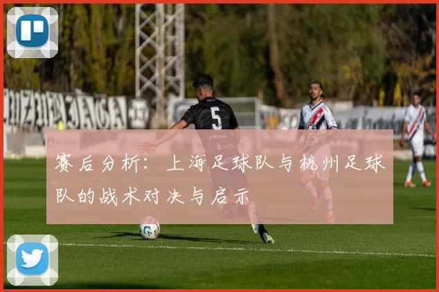 赛后分析：上海足球队与杭州足球队的战术对决与启示