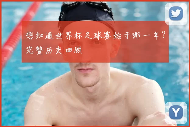 想知道世界杯足球赛始于哪一年？完整历史回顾