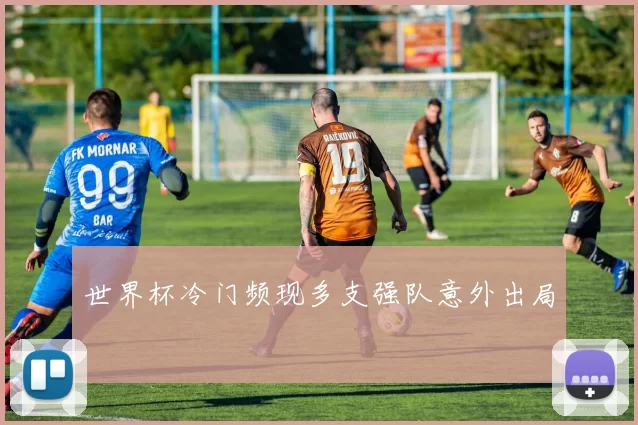 世界杯冷门频现多支强队意外出局