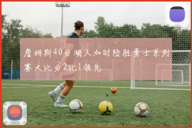 詹姆斯40分湖人加时险胜勇士系列赛大比分2比1领先