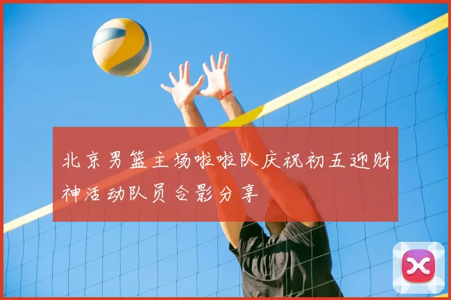 北京男篮主场啦啦队庆祝初五迎财神活动队员合影分享