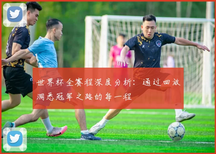 世界杯全赛程深度分析：通过回放洞悉冠军之路的每一程
