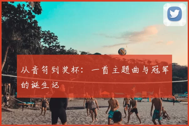 从音符到奖杯：一首主题曲与冠军的诞生记