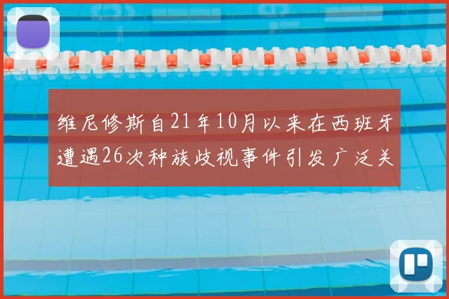 维尼修斯自21年10月以来在西班牙遭遇26次种族歧视事件引发广泛关注