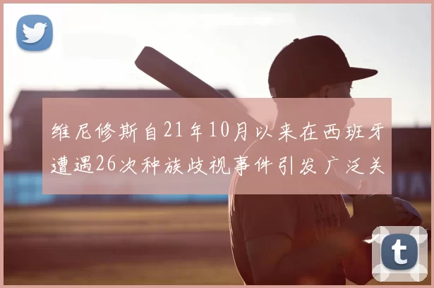 维尼修斯自21年10月以来在西班牙遭遇26次种族歧视事件引发广泛关注