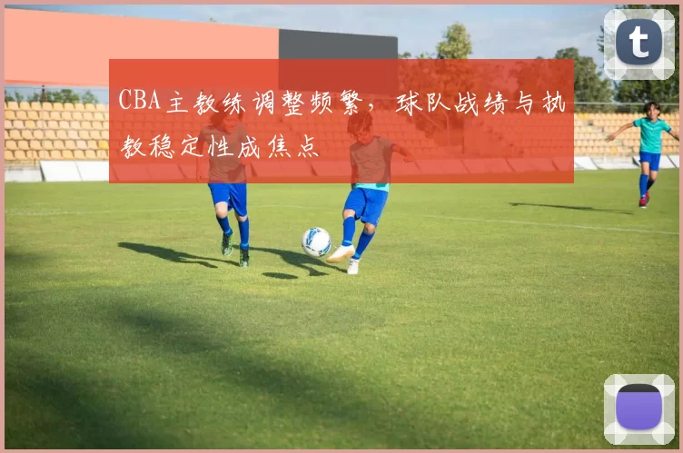 CBA主教练调整频繁，球队战绩与执教稳定性成焦点