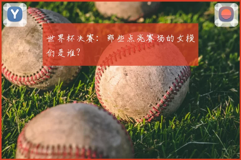 世界杯决赛：那些点亮赛场的女模们是谁？
