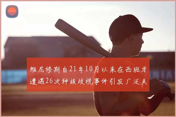 维尼修斯自21年10月以来在西班牙遭遇26次种族歧视事件引发广泛关注