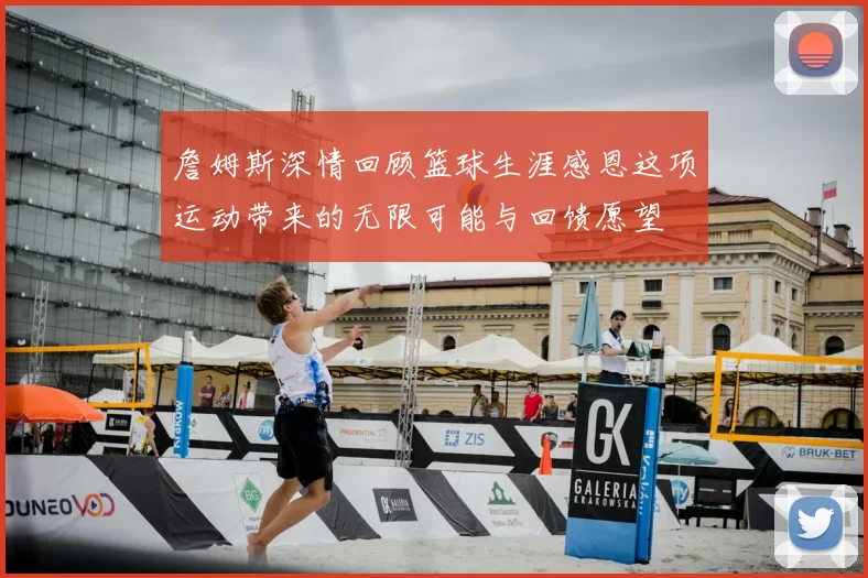 詹姆斯深情回顾篮球生涯感恩这项运动带来的无限可能与回馈愿望