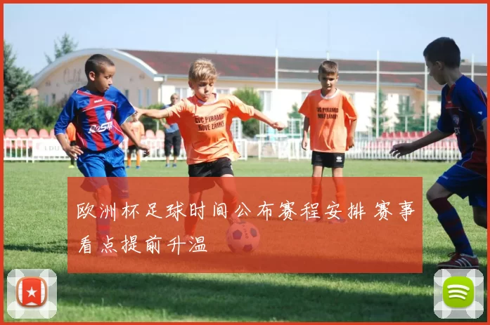 欧洲杯足球时间公布赛程安排 赛事看点提前升温