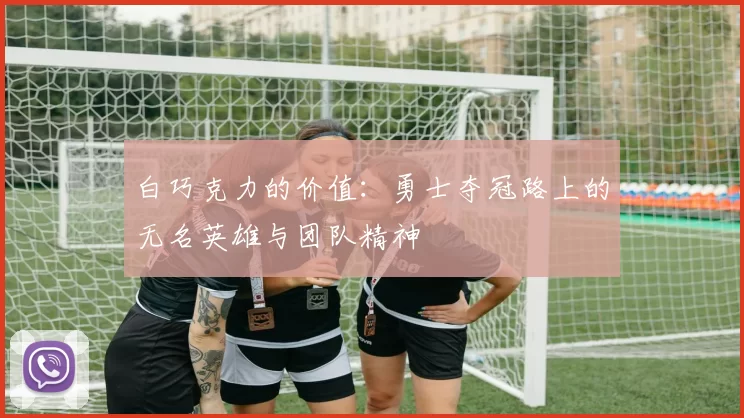 白巧克力的价值：勇士夺冠路上的无名英雄与团队精神