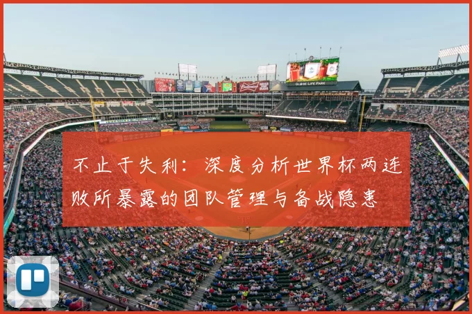 不止于失利：深度分析世界杯两连败所暴露的团队管理与备战隐患