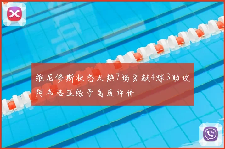 维尼修斯状态火热7场贡献4球3助攻阿韦洛亚给予高度评价