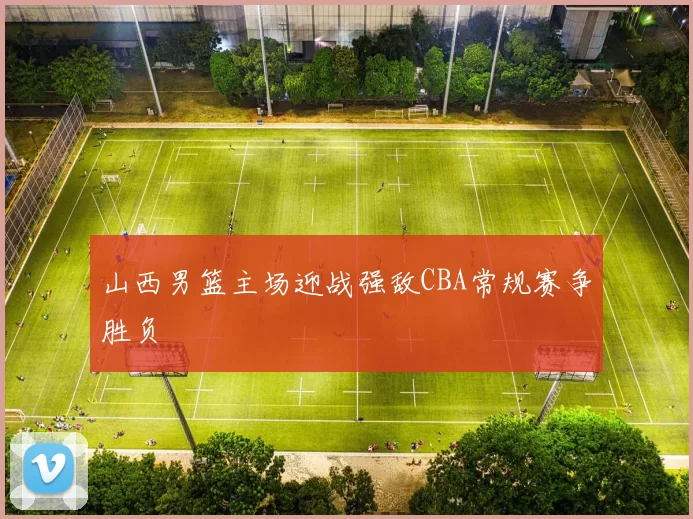 山西男篮主场迎战强敌CBA常规赛争胜负