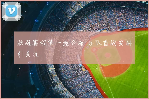 欧冠赛程第一轮公布 各队首战安排引关注