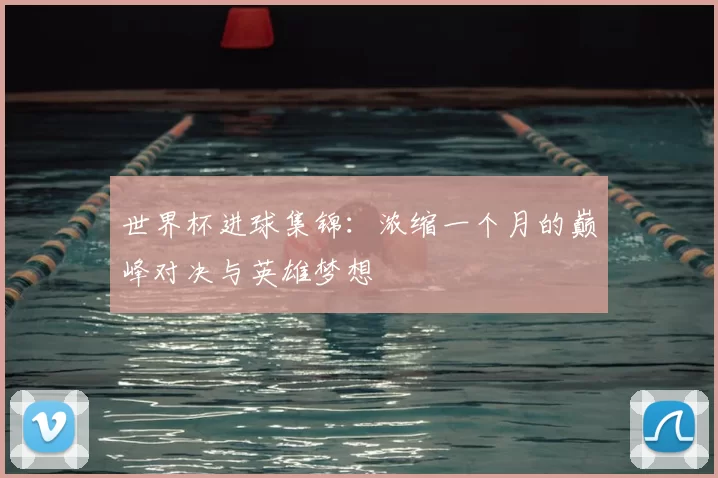世界杯进球集锦：浓缩一个月的巅峰对决与英雄梦想