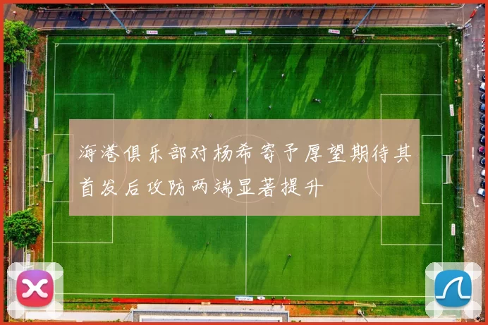 海港俱乐部对杨希寄予厚望期待其首发后攻防两端显著提升