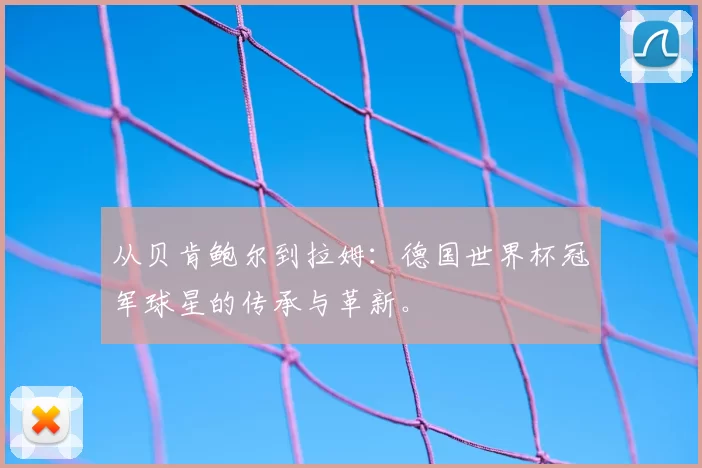 从贝肯鲍尔到拉姆：德国世界杯冠军球星的传承与革新。