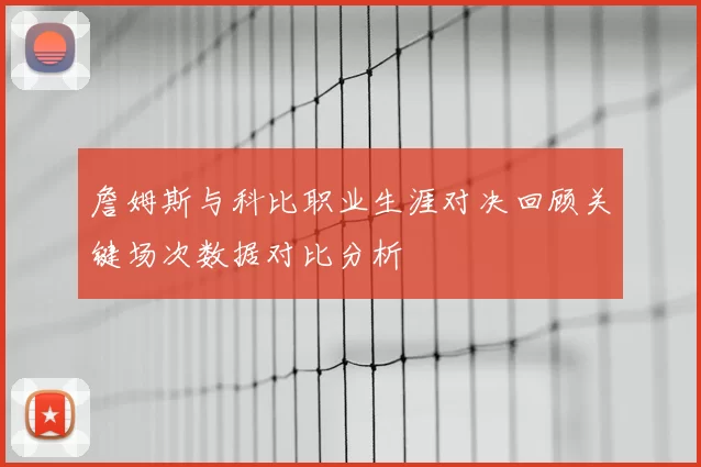 詹姆斯与科比职业生涯对决回顾关键场次数据对比分析