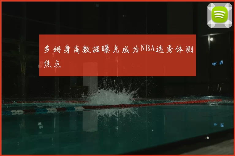 多姆身高数据曝光成为NBA选秀体测焦点