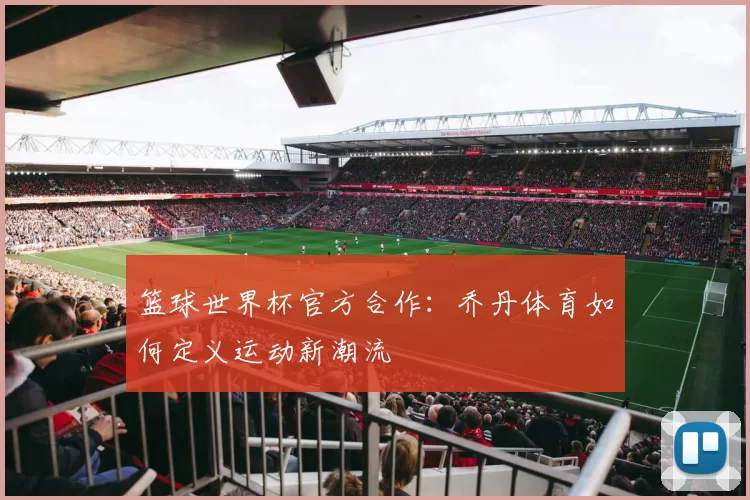 篮球世界杯官方合作：乔丹体育如何定义运动新潮流