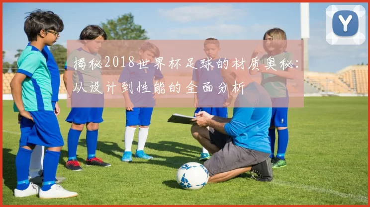 揭秘2018世界杯足球的材质奥秘：从设计到性能的全面分析