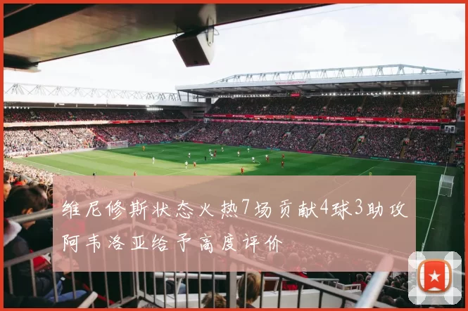 维尼修斯状态火热7场贡献4球3助攻阿韦洛亚给予高度评价