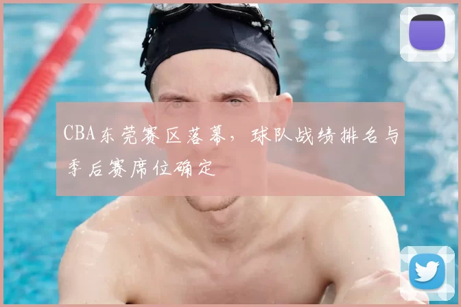 CBA东莞赛区落幕，球队战绩排名与季后赛席位确定