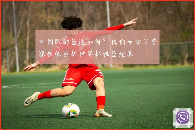 中国队的签运如何？我们专访了资深教练分析世界杯抽签结果