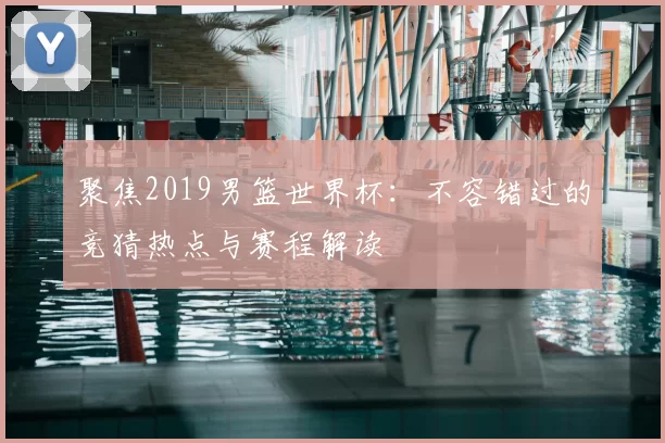 聚焦2019男篮世界杯：不容错过的竞猜热点与赛程解读