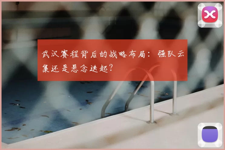 武汉赛程背后的战略布局：强队云集还是悬念迭起？
