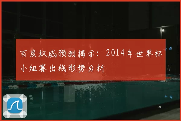 百度权威预测揭示:2014年世界杯小组赛出线形势分析