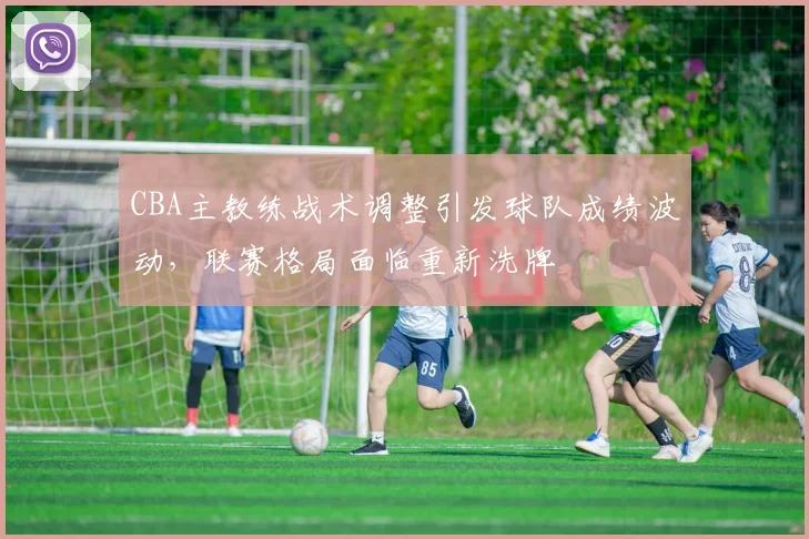 CBA主教练战术调整引发球队成绩波动，联赛格局面临重新洗牌