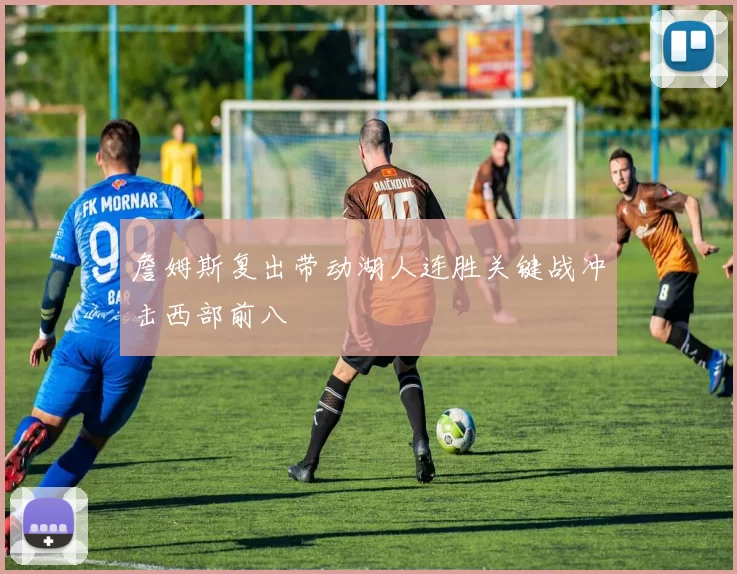 詹姆斯复出带动湖人连胜关键战冲击西部前八